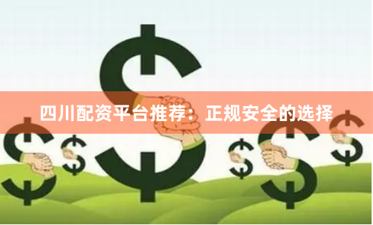 四川配资平台推荐：正规安全的选择