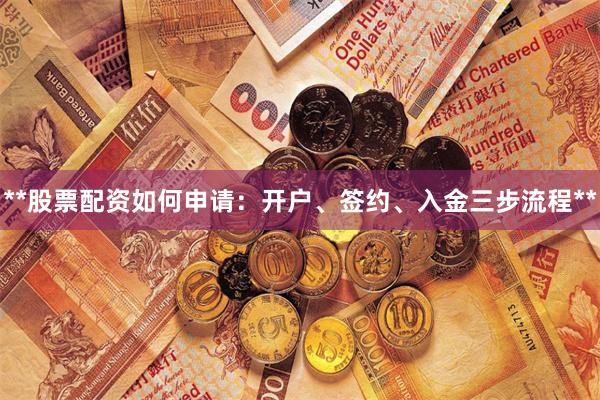 **股票配资如何申请：开户、签约、入金三步流程**