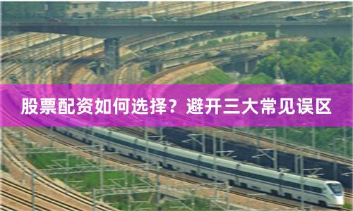 股票配资如何选择？避开三大常见误区