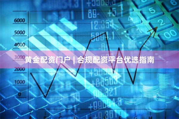 黄金配资门户 | 合规配资平台优选指南