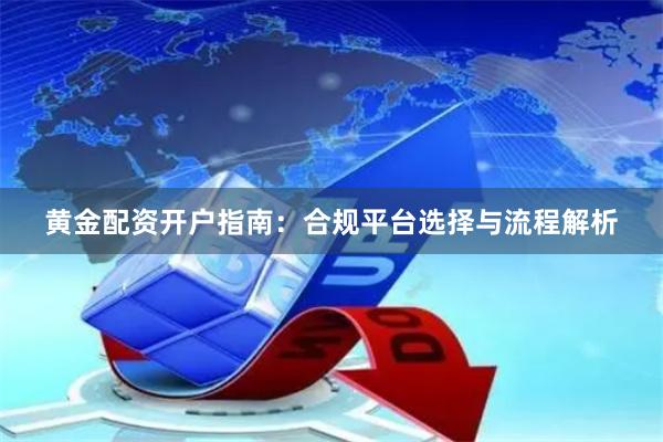 黄金配资开户指南：合规平台选择与流程解析